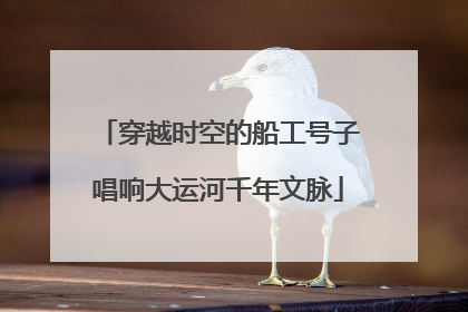 穿越时空的船工号子唱响大运河千年文脉