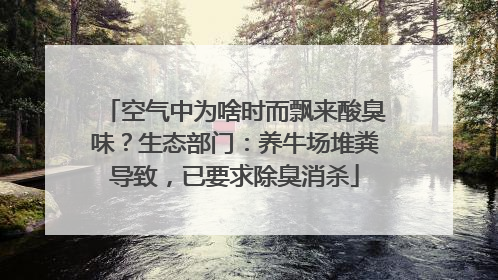 空气中为啥时而飘来酸臭味？生态部门：养牛场堆粪导致，已要求除臭消杀