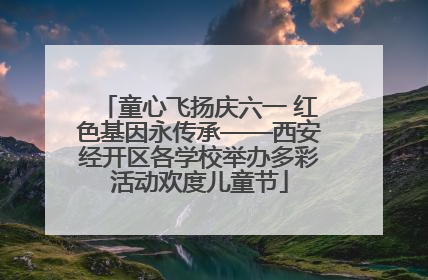 童心飞扬庆六一 红色基因永传承——西安经开区各学校举办多彩活动欢度儿童节