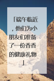 端午临近，他们为小朋友们准备了一份香香的健康礼物