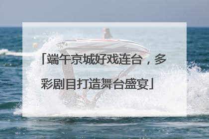 端午京城好戏连台，多彩剧目打造舞台盛宴