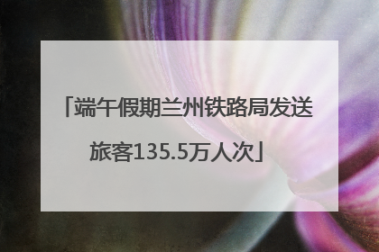 端午假期兰州铁路局发送旅客135.5万人次