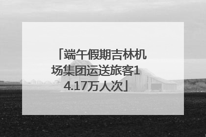 端午假期吉林机场集团运送旅客14.17万人次