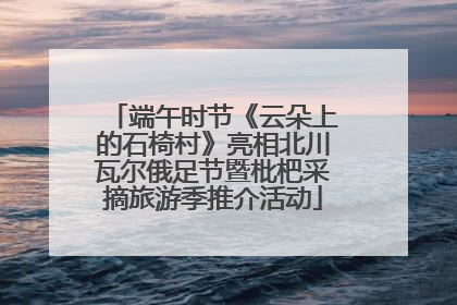 端午时节《云朵上的石椅村》亮相北川瓦尔俄足节暨枇杷采摘旅游季推介活动