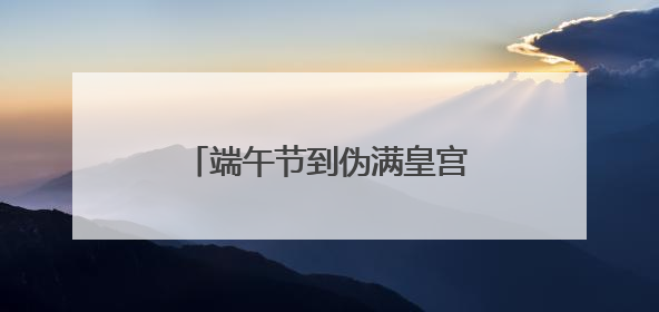 端午节到伪满皇宫博物院“端午说”