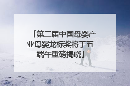 第二届中国母婴产业母婴龙标奖将于五端午重磅揭晓