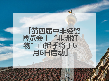 第四届中非经贸博览会丨“非洲好物”直播季将于6月6日启动