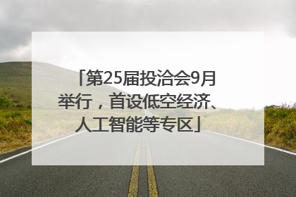 第25届投洽会9月举行，首设低空经济、人工智能等专区
