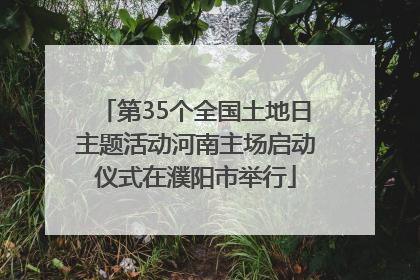 第35个全国土地日主题活动河南主场启动仪式在濮阳市举行