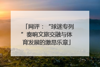 网评：“球迷专列”奏响文旅交融与体育发展的激昂乐章