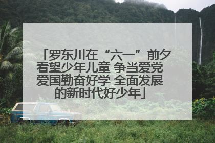 罗东川在“六一”前夕看望少年儿童 争当爱党爱国勤奋好学 全面发展的新时代好少年