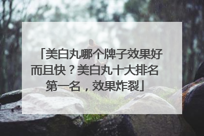 美白丸哪个牌子效果好而且快？美白丸十大排名第一名，效果炸裂