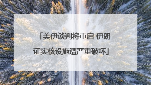 美伊谈判将重启 伊朗证实核设施遭严重破坏