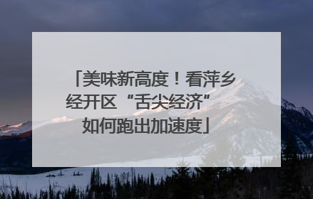 美味新高度！看萍乡经开区“舌尖经济” 如何跑出加速度