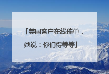 美国客户在线催单，她说：你们得等等