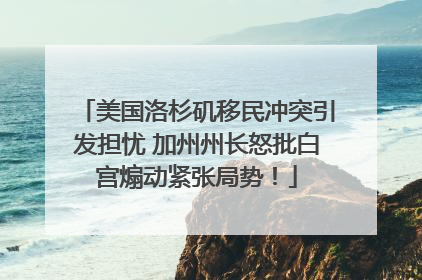 美国洛杉矶移民冲突引发担忧 加州州长怒批白宫煽动紧张局势！