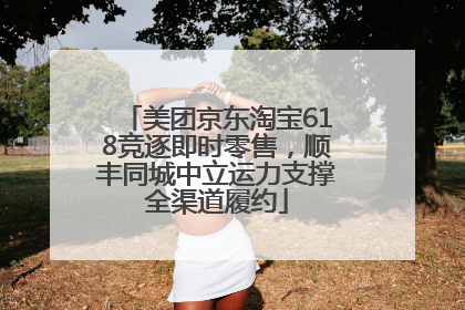 美团京东淘宝618竞逐即时零售，顺丰同城中立运力支撑全渠道履约