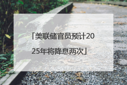 美联储官员预计2025年将降息两次
