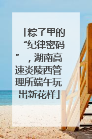 粽子里的“纪律密码”，湖南高速炎陵西管理所端午玩出新花样