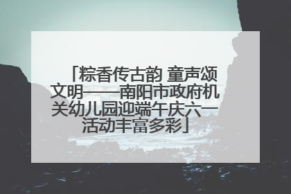 粽香传古韵 童声颂文明——南阳市政府机关幼儿园迎端午庆六一活动丰富多彩