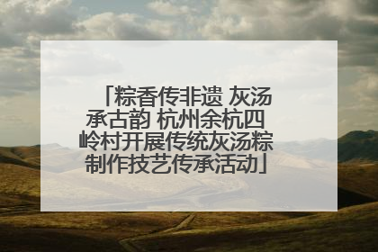 粽香传非遗 灰汤承古韵 杭州余杭四岭村开展传统灰汤粽制作技艺传承活动