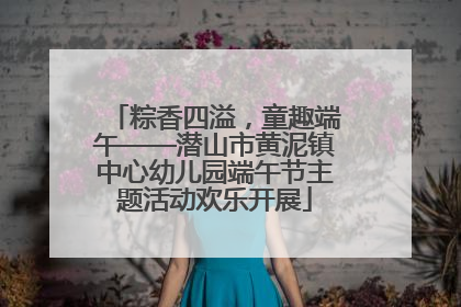 粽香四溢，童趣端午——潜山市黄泥镇中心幼儿园端午节主题活动欢乐开展