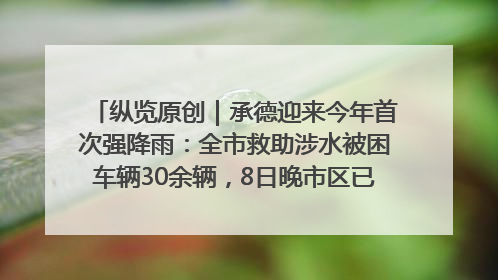 纵览原创｜承德迎来今年首次强降雨：全市救助涉水被困车辆30余辆，8日晚市区已无积水路段，交通恢复畅通