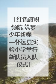 红色旗帜领航 筑梦少年新程——怀远县实验小学举行新队员入队仪式