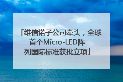 维信诺子公司牵头，全球首个Micro-LED阵列国际标准获批立项