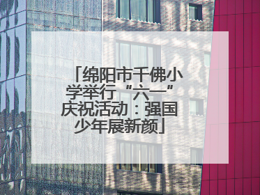 绵阳市千佛小学举行“六一”庆祝活动：强国少年展新颜