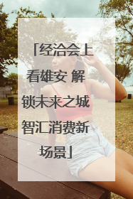 经洽会上看雄安 解锁未来之城智汇消费新场景