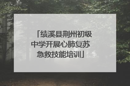绩溪县荆州初级中学开展心肺复苏急救技能培训