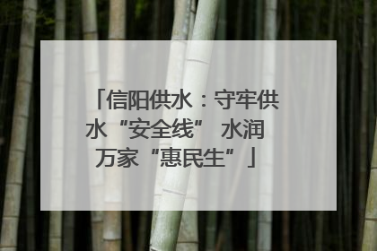 信阳供水：守牢供水“安全线” 水润万家“惠民生”