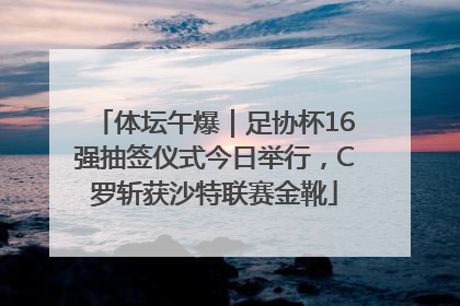 体坛午爆｜足协杯16强抽签仪式今日举行，C罗斩获沙特联赛金靴