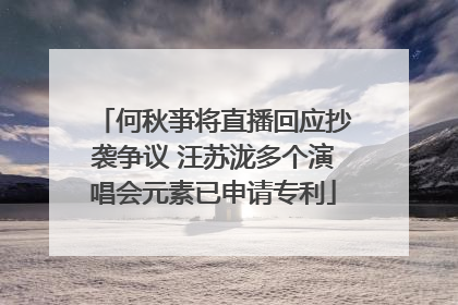 何秋亊将直播回应抄袭争议 汪苏泷多个演唱会元素已申请专利