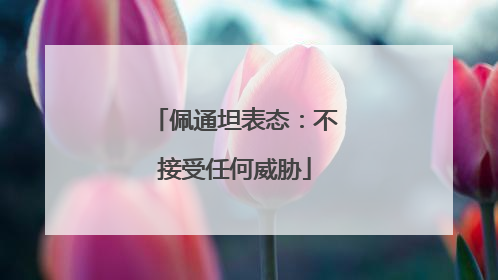 佩通坦表态：不接受任何威胁