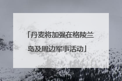 丹麦将加强在格陵兰岛及周边军事活动