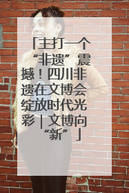 主打一个“非遗”震撼！四川非遗在文博会绽放时代光彩｜文博向“新”