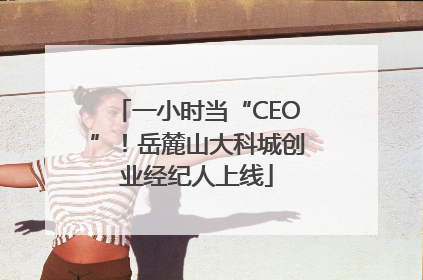一小时当“CEO”！岳麓山大科城创业经纪人上线