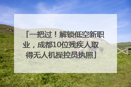 一把过！解锁低空新职业，成都10位残疾人取得无人机操控员执照