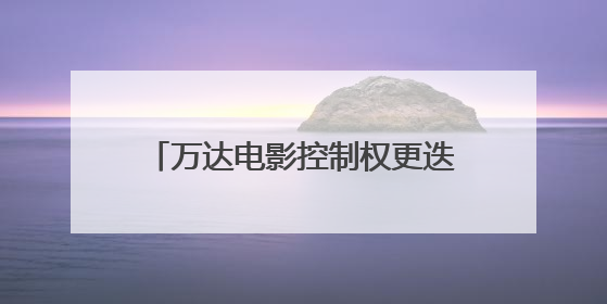 万达电影控制权更迭一周年：阿里减仓，游戏和赛事直播登场 新东家如何改写这家老牌上市影企命运？