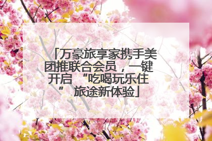 万豪旅享家携手美团推联合会员，一键开启 “吃喝玩乐住” 旅途新体验