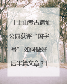 上山考古遗址公园获评“国字号” 如何做好后半篇文章？