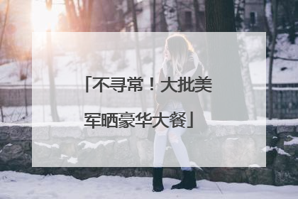 不寻常！大批美军晒豪华大餐