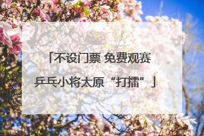 不设门票 免费观赛 乒乓小将太原“打擂”