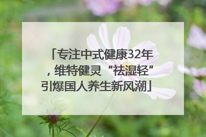 专注中式健康32年，维特健灵“祛湿轻”引爆国人养生新风潮