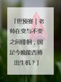 世预赛｜老帅在变与不变之间徘徊，国足今晚能否搏出生机？