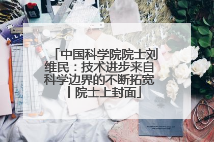 中国科学院院士刘维民：技术进步来自科学边界的不断拓宽丨院士上封面