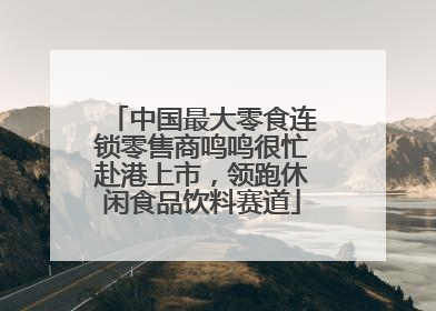 中国最大零食连锁零售商鸣鸣很忙赴港上市，领跑休闲食品饮料赛道