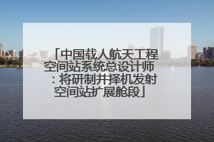 中国载人航天工程空间站系统总设计师：将研制并择机发射空间站扩展舱段